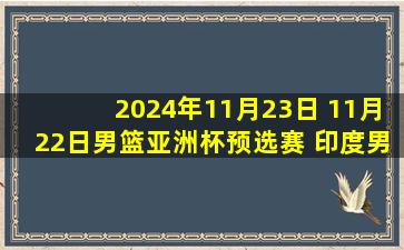 2024年11月23日 11月22日男篮亚洲杯预选赛 印度男篮53 - 69卡塔尔男篮 全场集锦